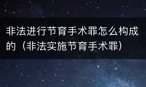 非法进行节育手术罪怎么构成的（非法实施节育手术罪）