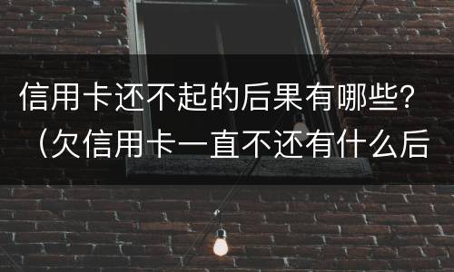 信用卡还不起的后果有哪些？（欠信用卡一直不还有什么后果）