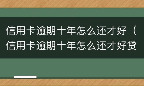 信用卡逾期十年怎么还才好（信用卡逾期十年怎么还才好贷款）
