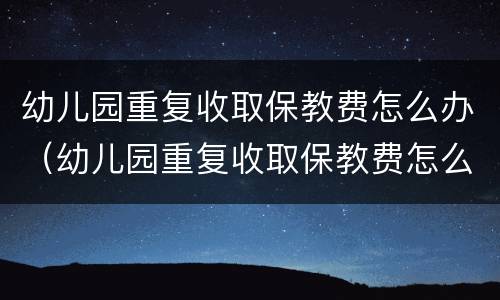 幼儿园重复收取保教费怎么办（幼儿园重复收取保教费怎么办呢）