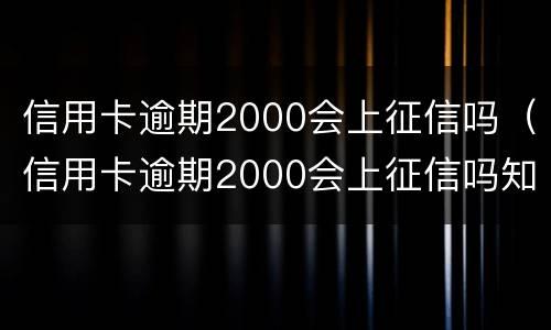 信用卡逾期2000会上征信吗（信用卡逾期2000会上征信吗知乎）