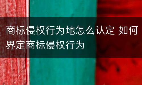商标侵权行为地怎么认定 如何界定商标侵权行为