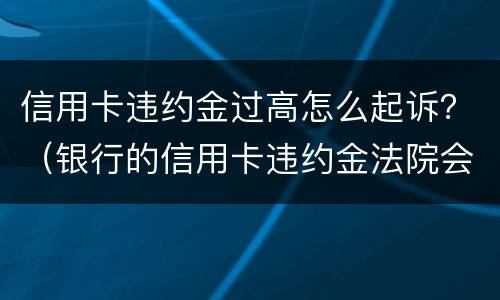 信用卡违约金过高怎么起诉？（银行的信用卡违约金法院会支持么）