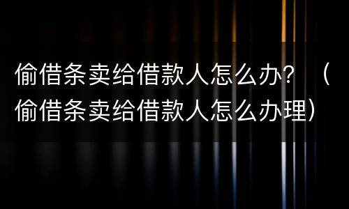 偷借条卖给借款人怎么办？（偷借条卖给借款人怎么办理）