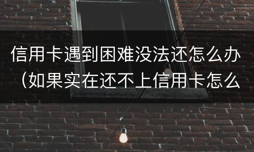 信用卡遇到困难没法还怎么办（如果实在还不上信用卡怎么办）