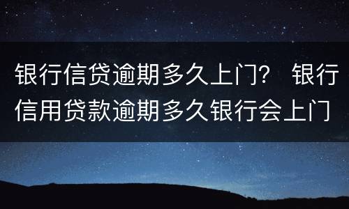 银行信贷逾期多久上门？ 银行信用贷款逾期多久银行会上门调查