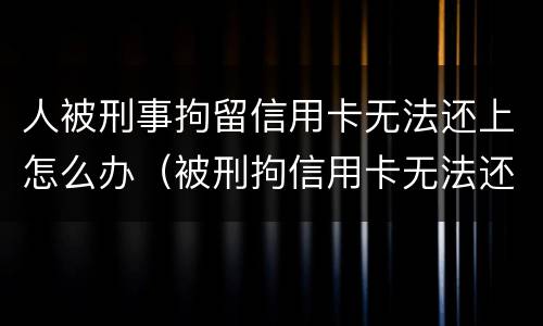 人被刑事拘留信用卡无法还上怎么办（被刑拘信用卡无法还款）