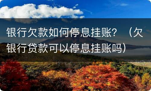 银行欠款如何停息挂账？（欠银行贷款可以停息挂账吗）