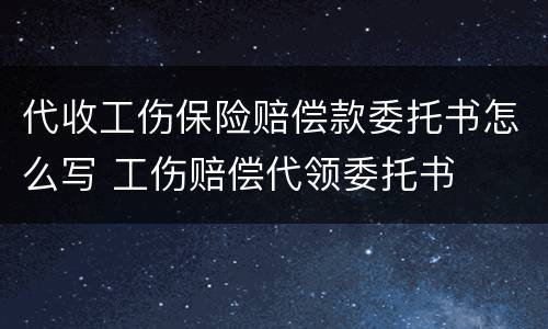 代收工伤保险赔偿款委托书怎么写 工伤赔偿代领委托书