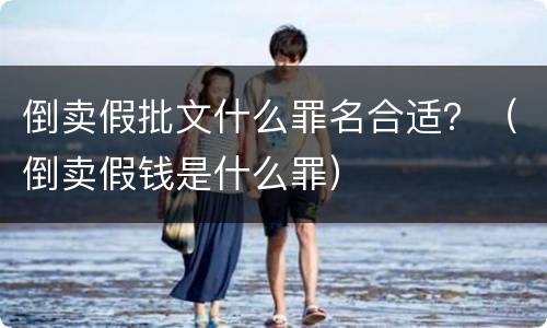 倒卖假批文什么罪名合适？（倒卖假钱是什么罪）