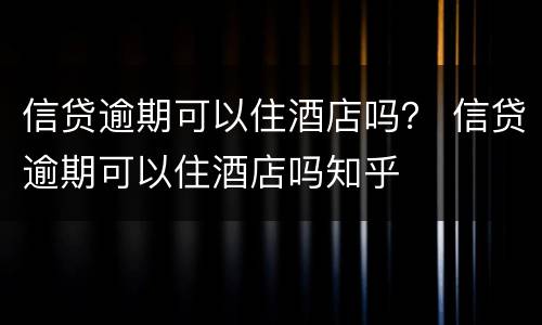 信贷逾期可以住酒店吗？ 信贷逾期可以住酒店吗知乎