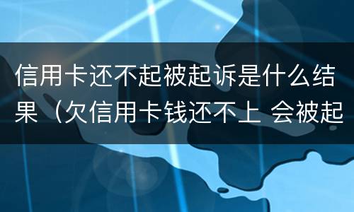 信用卡还不起被起诉是什么结果（欠信用卡钱还不上 会被起诉吗）