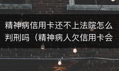 精神病信用卡还不上法院怎么判刑吗（精神病人欠信用卡会坐牢吗）