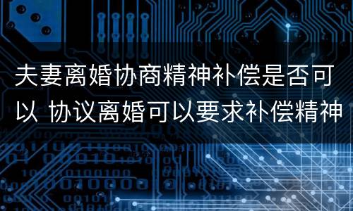 夫妻离婚协商精神补偿是否可以 协议离婚可以要求补偿精神损失费吗