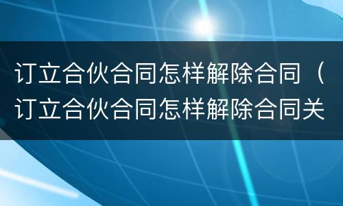 订立合伙合同怎样解除合同（订立合伙合同怎样解除合同关系）