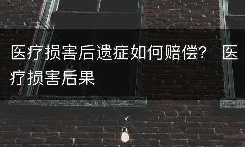医疗损害后遗症如何赔偿？ 医疗损害后果