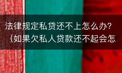 法律规定私贷还不上怎么办？（如果欠私人贷款还不起会怎样处理）
