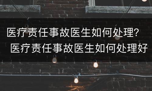 医疗责任事故医生如何处理？ 医疗责任事故医生如何处理好