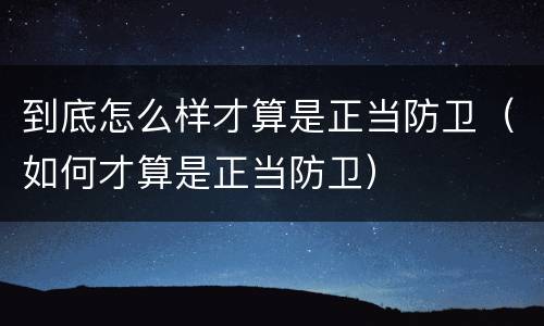 到底怎么样才算是正当防卫（如何才算是正当防卫）