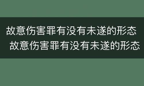 故意伤害罪有没有未遂的形态 故意伤害罪有没有未遂的形态认定