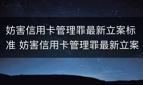 妨害信用卡管理罪最新立案标准 妨害信用卡管理罪最新立案标准是什么