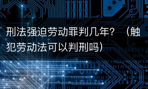 刑法强迫劳动罪判几年？（触犯劳动法可以判刑吗）