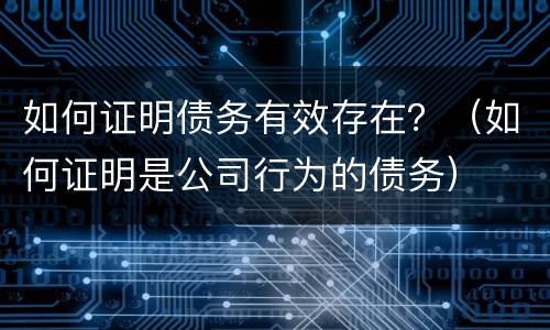 如何证明债务有效存在？（如何证明是公司行为的债务）