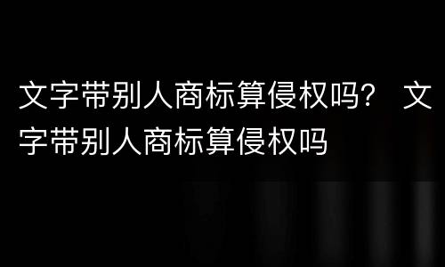 文字带别人商标算侵权吗？ 文字带别人商标算侵权吗