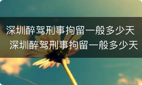 深圳醉驾刑事拘留一般多少天 深圳醉驾刑事拘留一般多少天结案