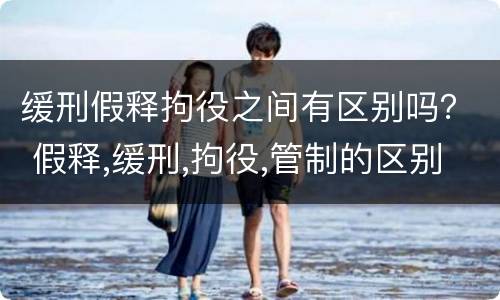 缓刑假释拘役之间有区别吗？ 假释,缓刑,拘役,管制的区别