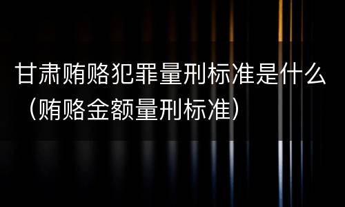 甘肃贿赂犯罪量刑标准是什么（贿赂金额量刑标准）