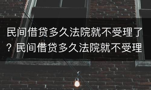 民间借贷多久法院就不受理了? 民间借贷多久法院就不受理了呀
