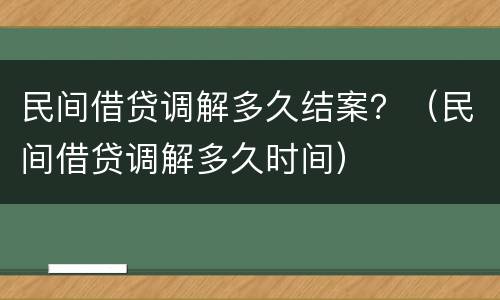 民间借贷调解多久结案？（民间借贷调解多久时间）