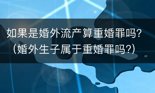 如果是婚外流产算重婚罪吗？（婚外生子属于重婚罪吗?）