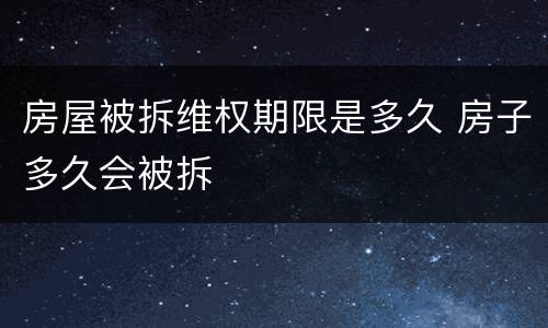 房屋被拆维权期限是多久 房子多久会被拆