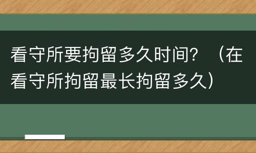 看守所要拘留多久时间？（在看守所拘留最长拘留多久）