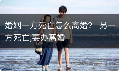 婚姻一方死亡怎么离婚？ 另一方死亡,要办离婚