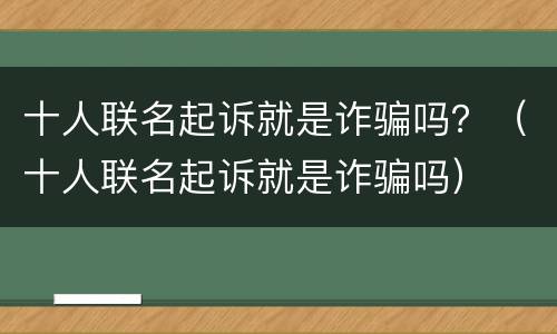 十人联名起诉就是诈骗吗？（十人联名起诉就是诈骗吗）