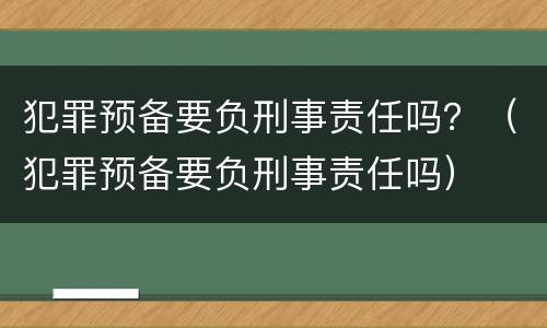 犯罪预备要负刑事责任吗？（犯罪预备要负刑事责任吗）