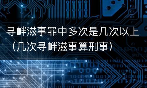 寻衅滋事罪中多次是几次以上（几次寻衅滋事算刑事）