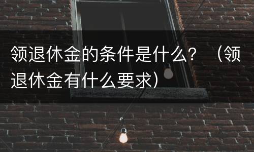 领退休金的条件是什么？（领退休金有什么要求）
