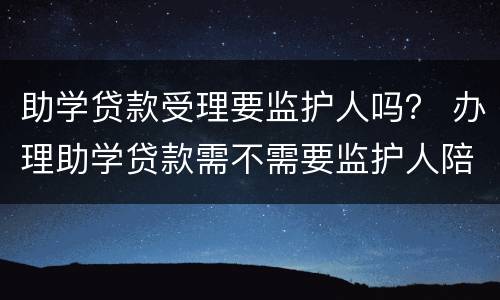 助学贷款受理要监护人吗？ 办理助学贷款需不需要监护人陪同
