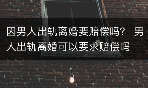 因男人出轨离婚要赔偿吗？ 男人出轨离婚可以要求赔偿吗