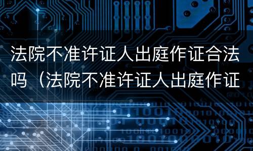 法院不准许证人出庭作证合法吗（法院不准许证人出庭作证合法吗）
