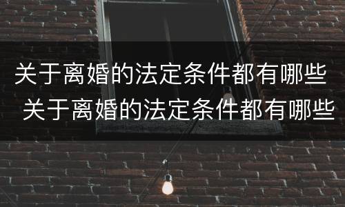 关于离婚的法定条件都有哪些 关于离婚的法定条件都有哪些规定