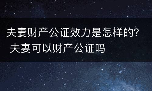 夫妻财产公证效力是怎样的？ 夫妻可以财产公证吗