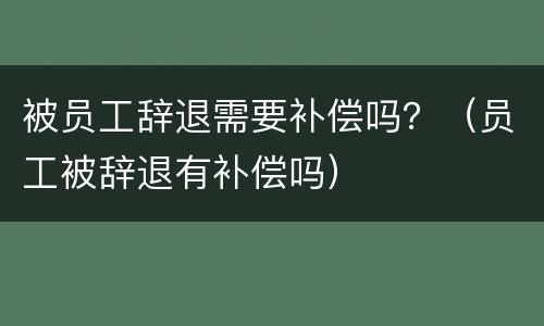 被员工辞退需要补偿吗？（员工被辞退有补偿吗）