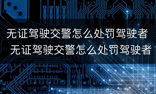 无证驾驶交警怎么处罚驾驶者 无证驾驶交警怎么处罚驾驶者呢
