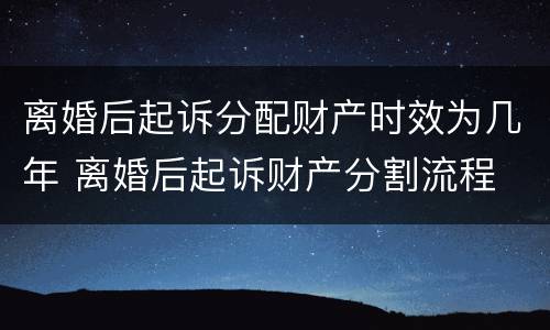 离婚后起诉分配财产时效为几年 离婚后起诉财产分割流程