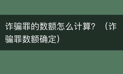 诈骗罪的数额怎么计算？（诈骗罪数额确定）
